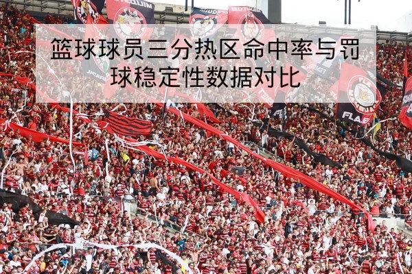 篮球球员三分热区命中率与罚球稳定性数据对比