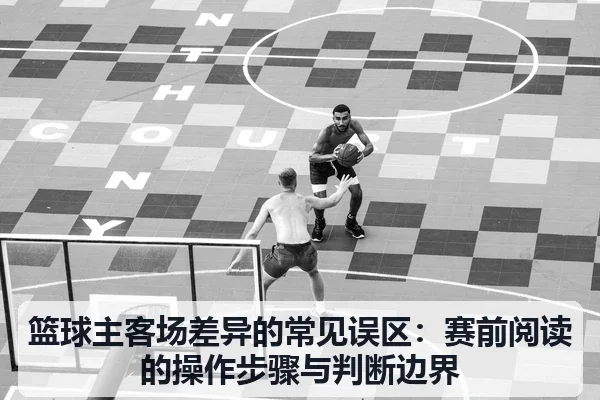 篮球主客场差异的常见误区:赛前阅读的操作步骤与判断边界